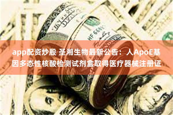 app配资炒股 圣湘生物最新公告：人ApoE基因多态性核酸检测试剂盒取得医疗器械注册证