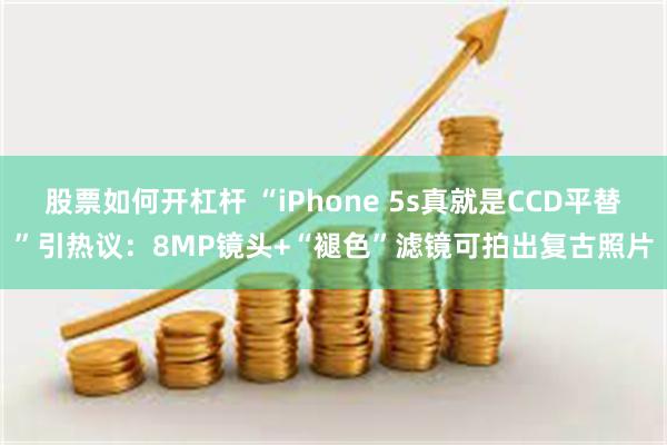 股票如何开杠杆 “iPhone 5s真就是CCD平替”引热议：8MP镜头+“褪色”滤镜可拍出复古照片