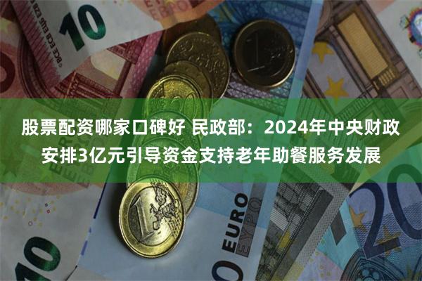 股票配资哪家口碑好 民政部：2024年中央财政安排3亿元引导资金支持老年助餐服务发展