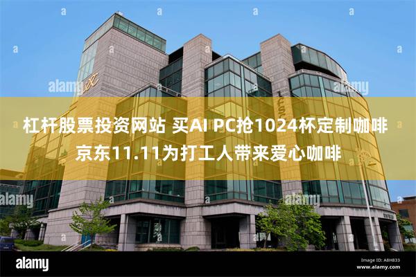 杠杆股票投资网站 买AI PC抢1024杯定制咖啡 京东11.11为打工人带来爱心咖啡