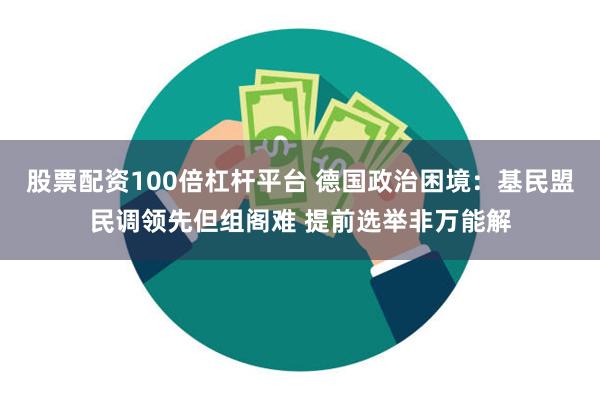 股票配资100倍杠杆平台 德国政治困境：基民盟民调领先但组阁难 提前选举非万能解