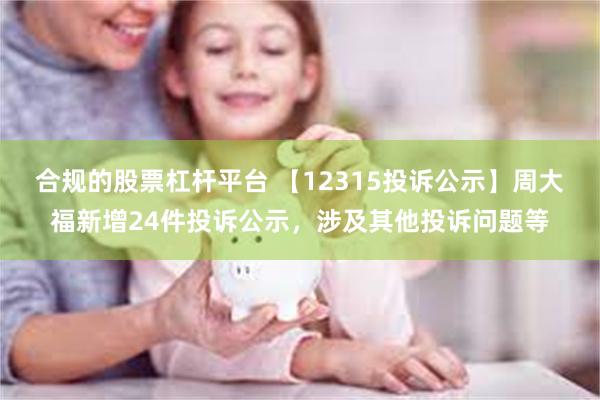 合规的股票杠杆平台 【12315投诉公示】周大福新增24件投诉公示，涉及其他投诉问题等