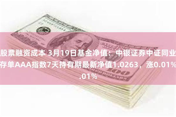 股票融资成本 3月19日基金净值：中银证券中证同业存单AAA指数7天持有期最新净值1.0263，涨0.01%