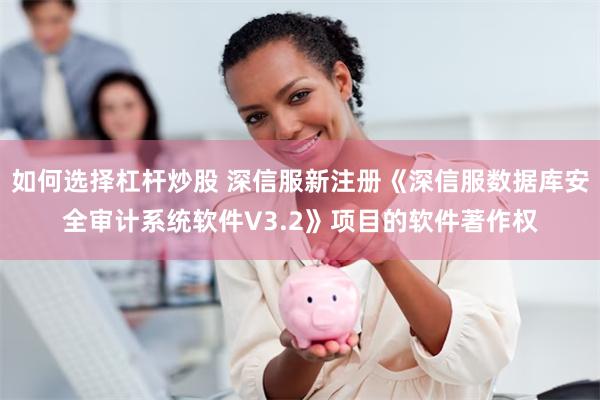如何选择杠杆炒股 深信服新注册《深信服数据库安全审计系统软件V3.2》项目的软件著作权