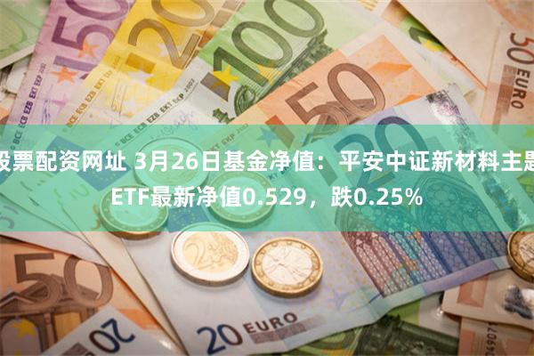 股票配资网址 3月26日基金净值：平安中证新材料主题ETF最新净值0.529，跌0.25%