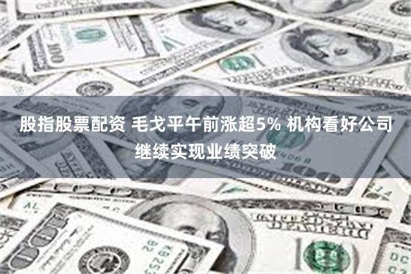 股指股票配资 毛戈平午前涨超5% 机构看好公司继续实现业绩突破