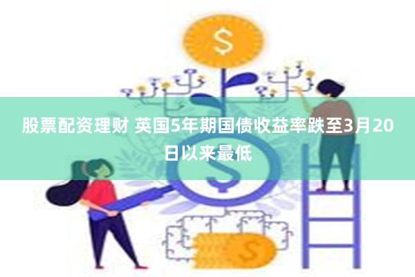 股票配资理财 英国5年期国债收益率跌至3月20日以来最低