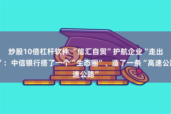 炒股10倍杠杆软件 “信汇自贸”护航企业“走出去”：中信银行搭了一个“生态圈”、