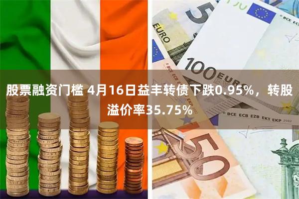 股票融资门槛 4月16日益丰转债下跌0.95%，转股溢价率35.75%