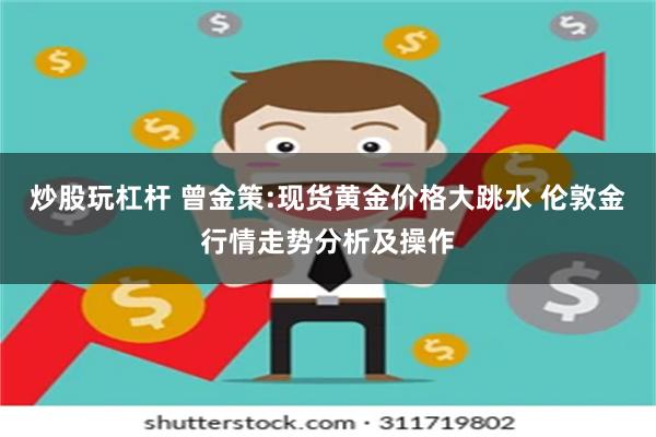 炒股玩杠杆 曾金策:现货黄金价格大跳水 伦敦金行情走势分析及操作