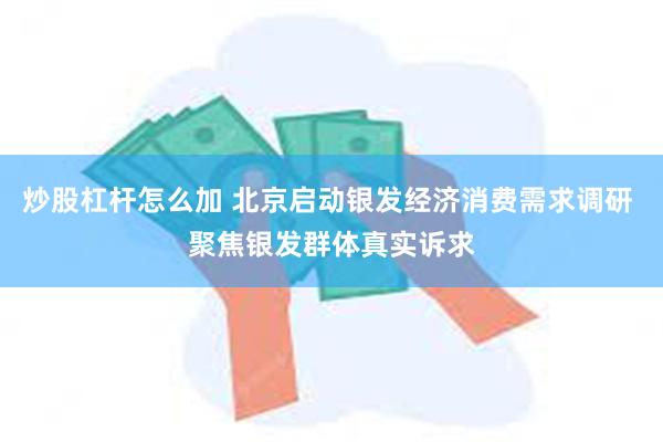 炒股杠杆怎么加 北京启动银发经济消费需求调研 聚焦银发群体真实诉求