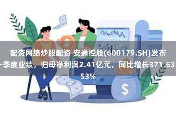 配资网络炒股配资 安通控股(600179.SH)发布一季度业绩，归母净利润2.41亿元，同比增长371.53%