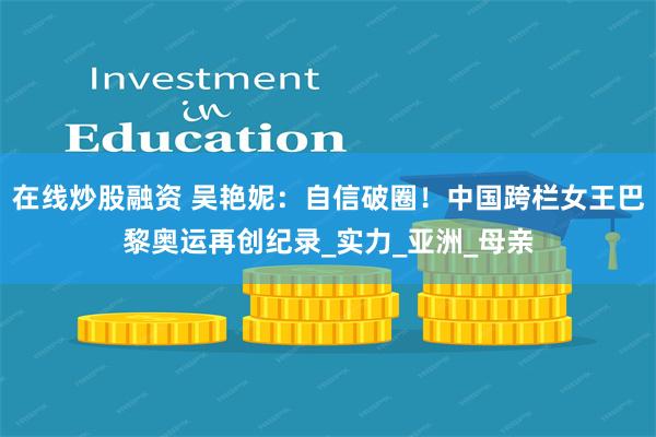 在线炒股融资 吴艳妮：自信破圈！中国跨栏女王巴黎奥运再创纪录_实力_亚洲_母亲