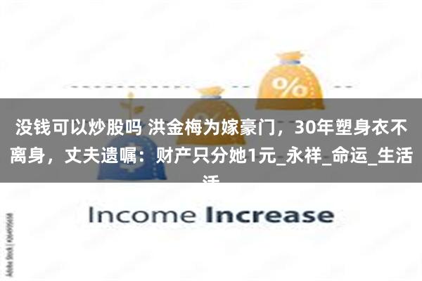 没钱可以炒股吗 洪金梅为嫁豪门，30年塑身衣不离身，丈夫遗嘱：财产只分她1元_永