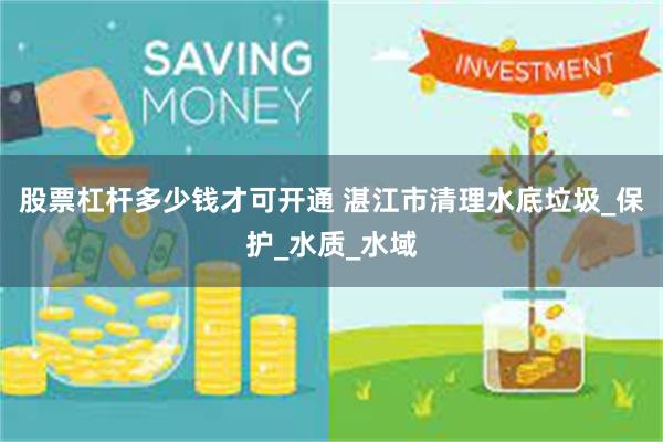 股票杠杆多少钱才可开通 湛江市清理水底垃圾_保护_水质_水域