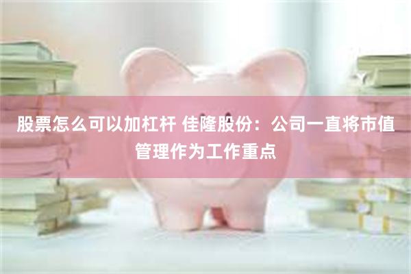 股票怎么可以加杠杆 佳隆股份：公司一直将市值管理作为工作重点