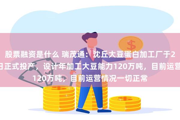 股票融资是什么 瑞茂通：沈丘大豆蛋白加工厂于2024年5月15日正式投产，设计年