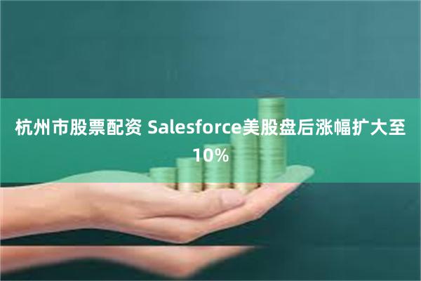 杭州市股票配资 Salesforce美股盘后涨幅扩大至10%