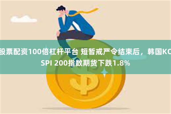 股票配资100倍杠杆平台 短暂戒严令结束后，韩国KOSPI 200指数期货下跌1