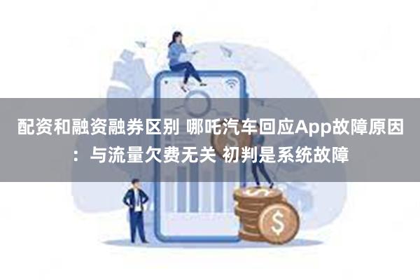 配资和融资融券区别 哪吒汽车回应App故障原因：与流量欠费无关 初判是系统故障