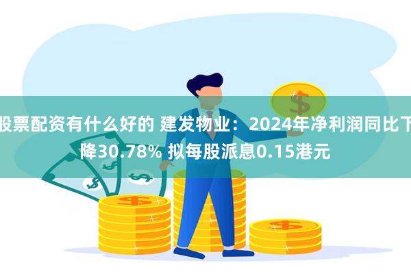 股票配资有什么好的 建发物业：2024年净利润同比下降30.78% 拟每股派息0