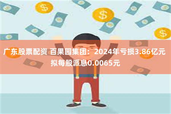 广东股票配资 百果园集团：2024年亏损3.86亿元 拟每股派息0.0065元