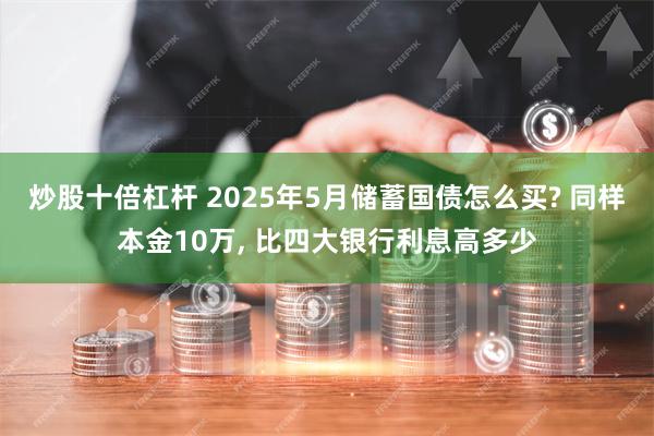 炒股十倍杠杆 2025年5月储蓄国债怎么买? 同样本金10万, 比四大银行利息高