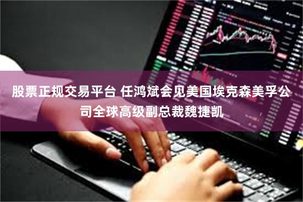 股票正规交易平台 任鸿斌会见美国埃克森美孚公司全球高级副总裁魏捷凯