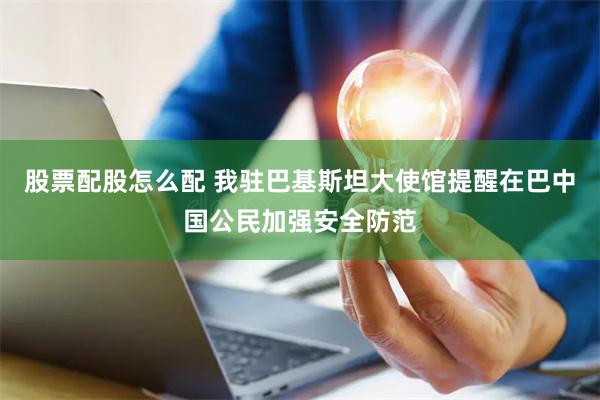 股票配股怎么配 我驻巴基斯坦大使馆提醒在巴中国公民加强安全防范