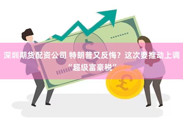 深圳期货配资公司 特朗普又反悔？这次要推动上调“超级富豪税”