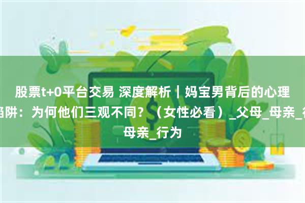 股票t+0平台交易 深度解析｜妈宝男背后的心理学陷阱：为何他们三观不同？（女性必