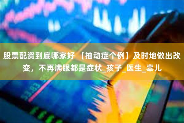 股票配资到底哪家好 【抽动症个例】及时地做出改变，不再满眼都是症状_孩子_医生_