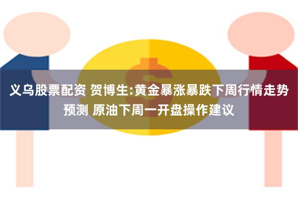 义乌股票配资 贺博生:黄金暴涨暴跌下周行情走势预测 原油下周一开盘操作建议
