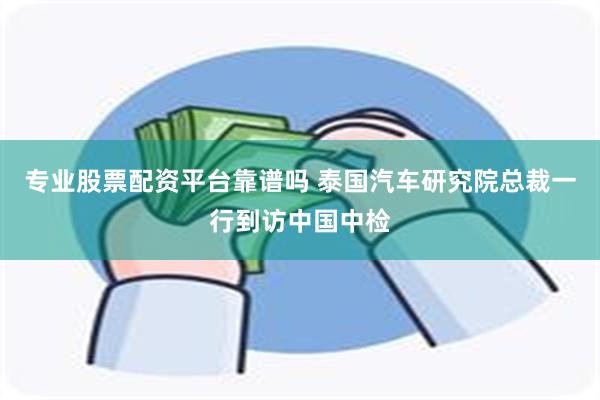 专业股票配资平台靠谱吗 泰国汽车研究院总裁一行到访中国中检