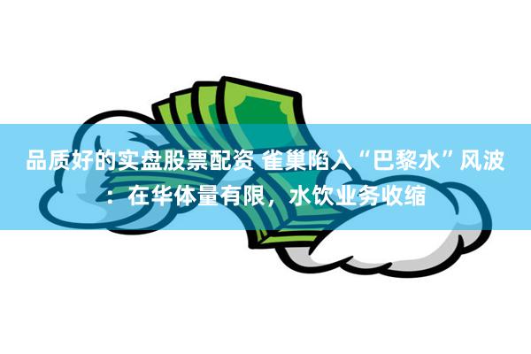 品质好的实盘股票配资 雀巢陷入“巴黎水”风波：在华体量有限，水饮业务收缩