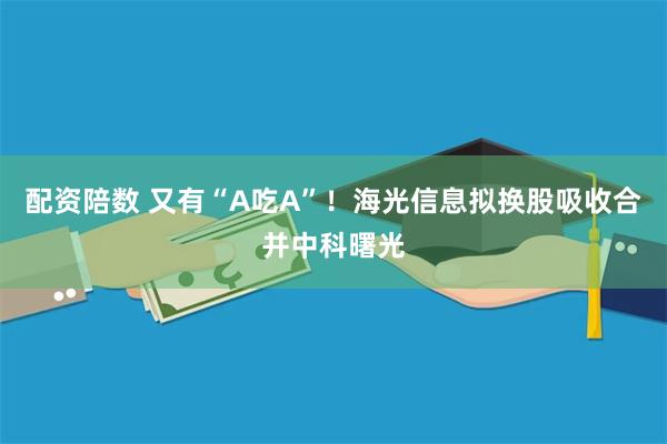 配资陪数 又有“A吃A”！海光信息拟换股吸收合并中科曙光