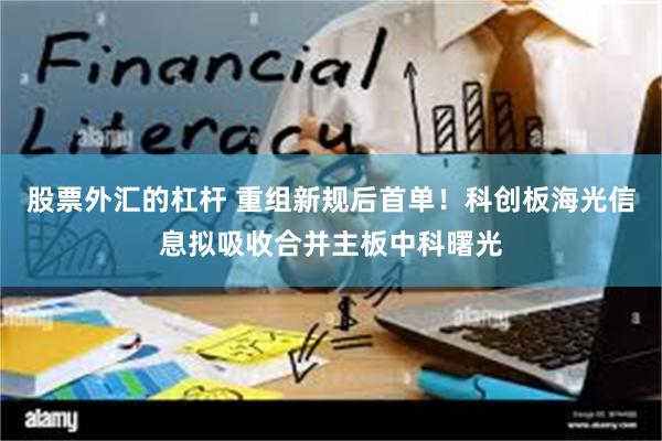 股票外汇的杠杆 重组新规后首单！科创板海光信息拟吸收合并主板中科曙光