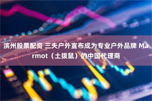 滨州股票配资 三夫户外宣布成为专业户外品牌 Marmot（土拨鼠）的中国代理商