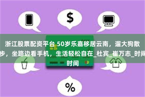 浙江股票配资平台 50岁乐嘉移居云南，遛大狗散步，坐路边看手机，生活轻松自在_杜