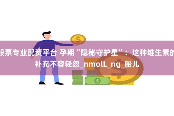 股票专业配资平台 孕期“隐秘守护星”：这种维生素的补充不容轻忽_nmolL_ng
