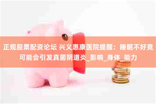 正规股票配资论坛 兴义惠康医院提醒：睡眠不好竟可能会引发真菌阴道炎_影响_身体_