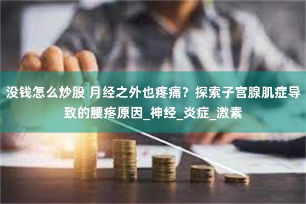 没钱怎么炒股 月经之外也疼痛？探索子宫腺肌症导致的腰疼原因_神经_炎症_激素