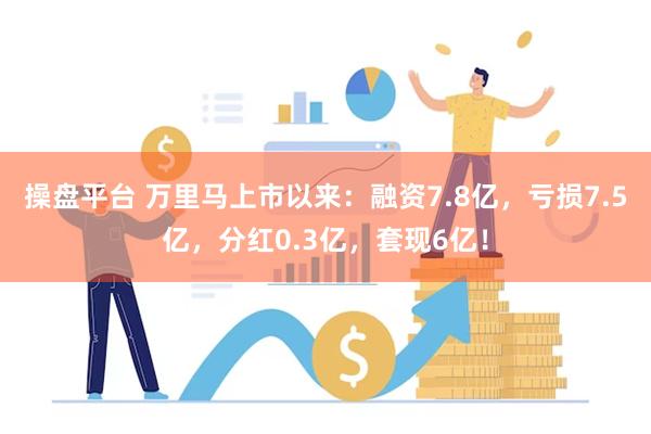 操盘平台 万里马上市以来：融资7.8亿，亏损7.5亿，分红0.3亿，套现6亿！