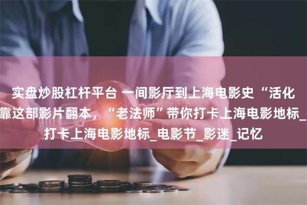 实盘炒股杠杆平台 一间影厅到上海电影史 “活化石”，亏损数年竟靠这部影片翻本，“