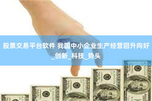 股票交易平台软件 我国中小企业生产经营回升向好_创新_科技_势头
