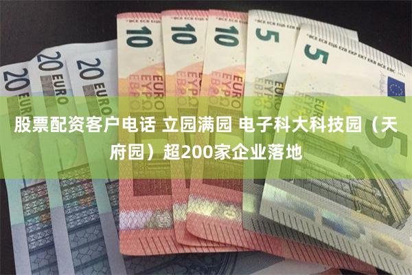 股票配资客户电话 立园满园 电子科大科技园（天府园）超200家企业落地