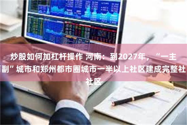 炒股如何加杠杆操作 河南：到2027年，“一主两副”城市和郑州都市圈城市一半以上