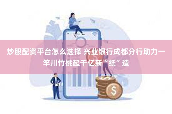 炒股配资平台怎么选择 兴业银行成都分行助力一竿川竹挑起千亿新“纸”造