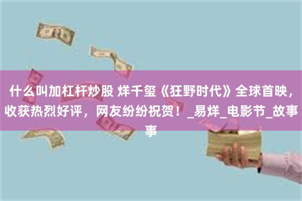 什么叫加杠杆炒股 烊千玺《狂野时代》全球首映，收获热烈好评，网友纷纷祝贺！_易烊