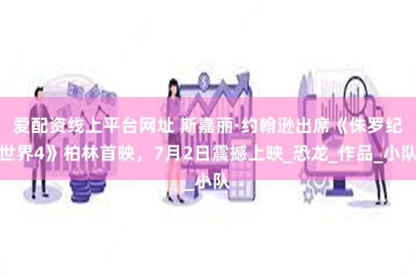爱配资线上平台网址 斯嘉丽·约翰逊出席《侏罗纪世界4》柏林首映，7月2日震撼上映